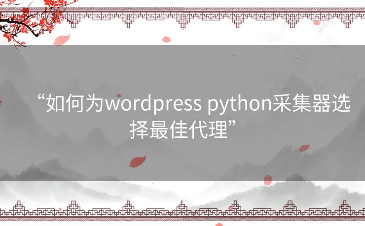 “如何为wordpress python采集器选择最佳代理”