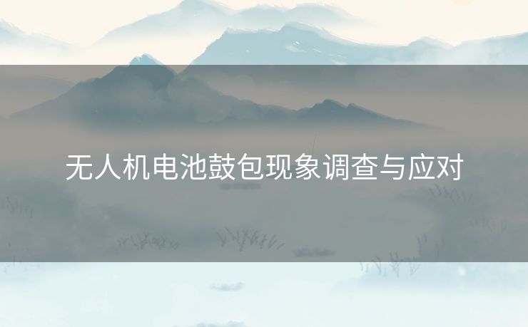 无人机电池鼓包现象调查与应对