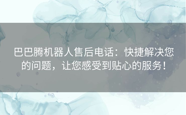 巴巴腾机器人售后电话：快捷解决您的问题，让您感受到贴心的服务！