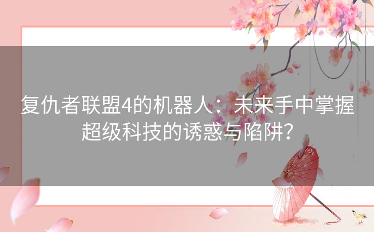 复仇者联盟4的机器人：未来手中掌握超级科技的诱惑与陷阱？