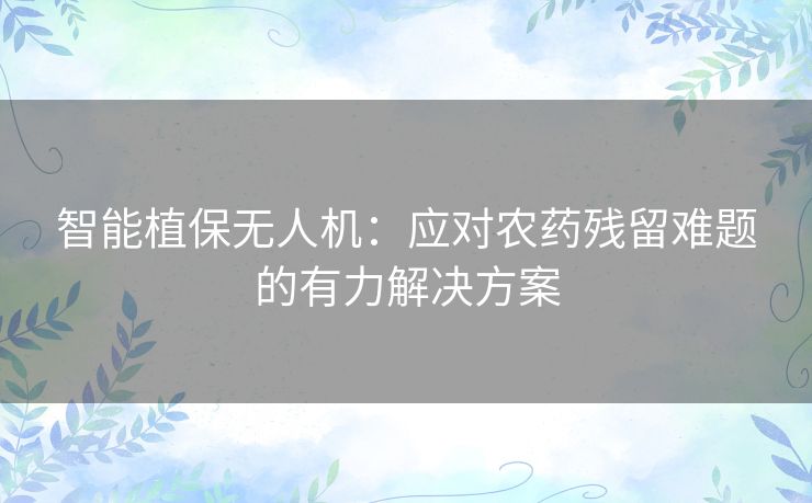 智能植保无人机：应对农药残留难题的有力解决方案