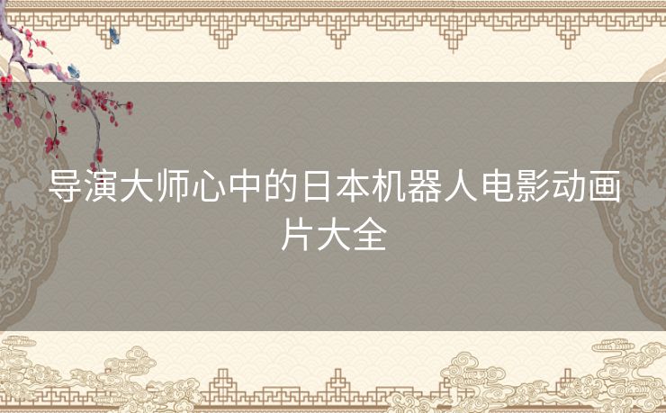 导演大师心中的日本机器人电影动画片大全