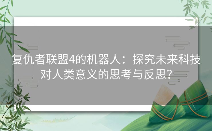 复仇者联盟4的机器人：探究未来科技对人类意义的思考与反思？