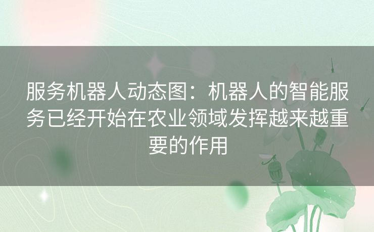 服务机器人动态图：机器人的智能服务已经开始在农业领域发挥越来越重要的作用