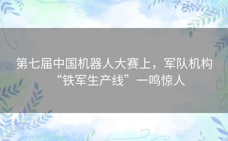 第七届中国机器人大赛上，军队机构“铁军生产线”一鸣惊人