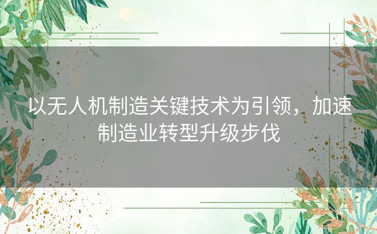 以无人机制造关键技术为引领，加速制造业转型升级步伐