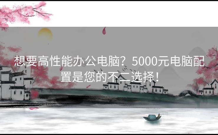 想要高性能办公电脑？5000元电脑配置是您的不二选择！