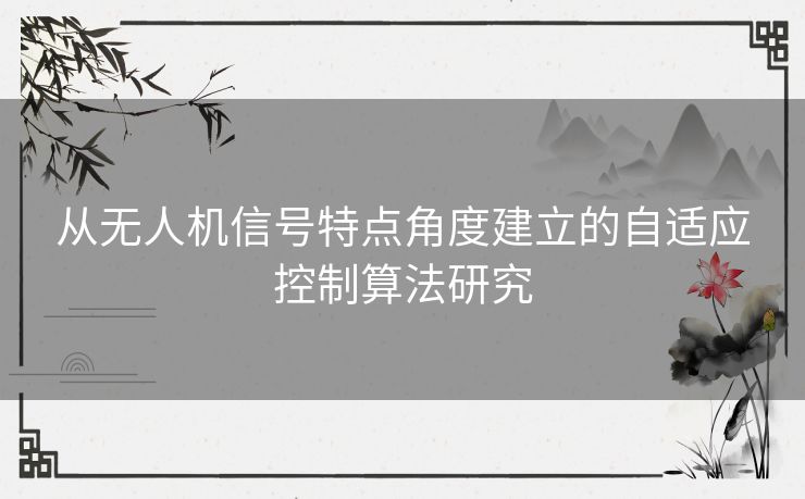 从无人机信号特点角度建立的自适应控制算法研究