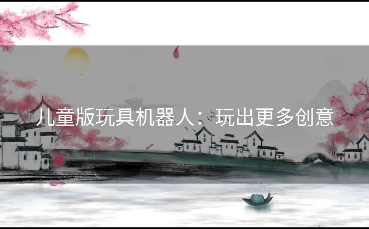 儿童版玩具机器人：玩出更多创意