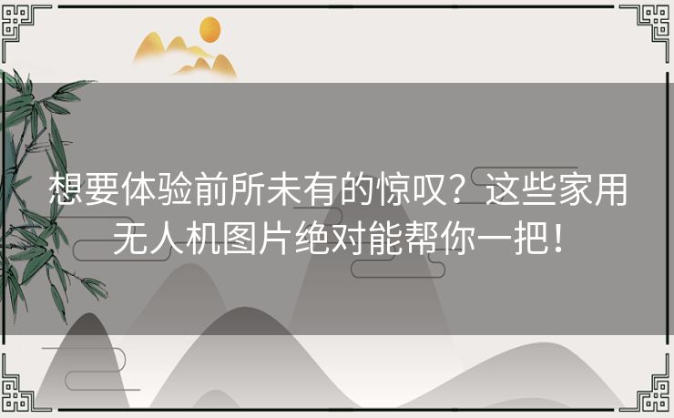 想要体验前所未有的惊叹？这些家用无人机图片绝对能帮你一把！