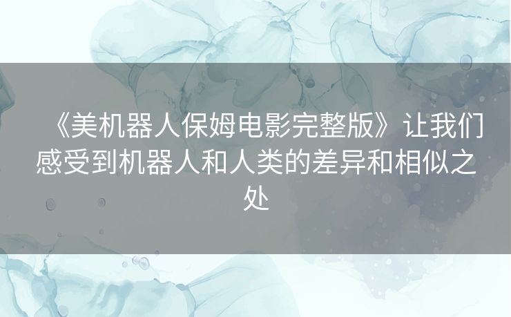 《美机器人保姆电影完整版》让我们感受到机器人和人类的差异和相似之处