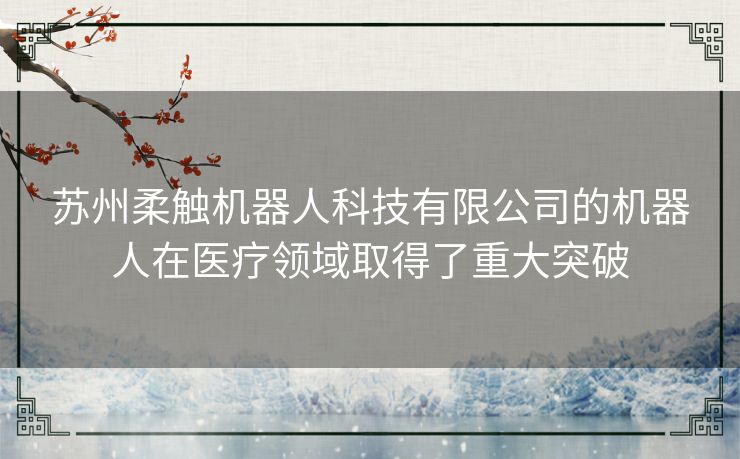 苏州柔触机器人科技有限公司的机器人在医疗领域取得了重大突破