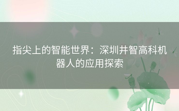 指尖上的智能世界：深圳井智高科机器人的应用探索