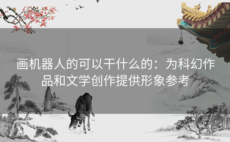 画机器人的可以干什么的：为科幻作品和文学创作提供形象参考