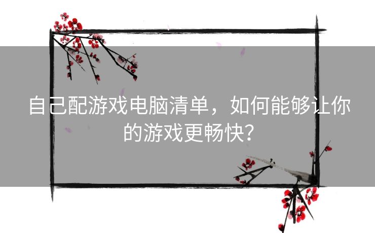 自己配游戏电脑清单，如何能够让你的游戏更畅快？