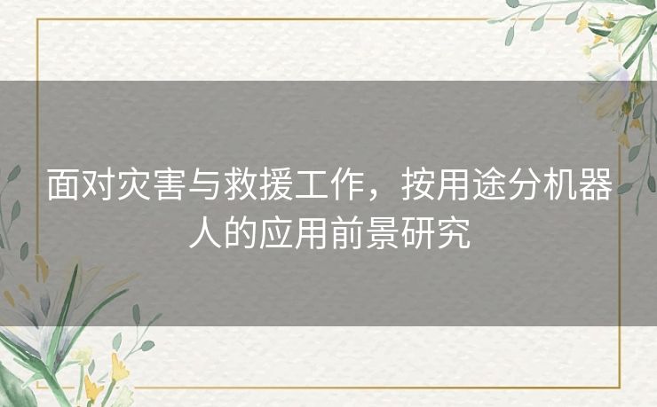 面对灾害与救援工作，按用途分机器人的应用前景研究