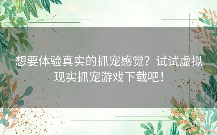 想要体验真实的抓宠感觉？试试虚拟现实抓宠游戏下载吧！