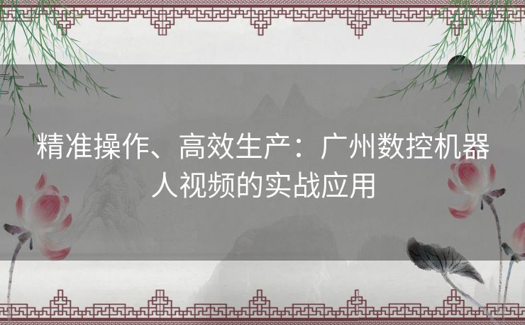 精准操作、高效生产：广州数控机器人视频的实战应用