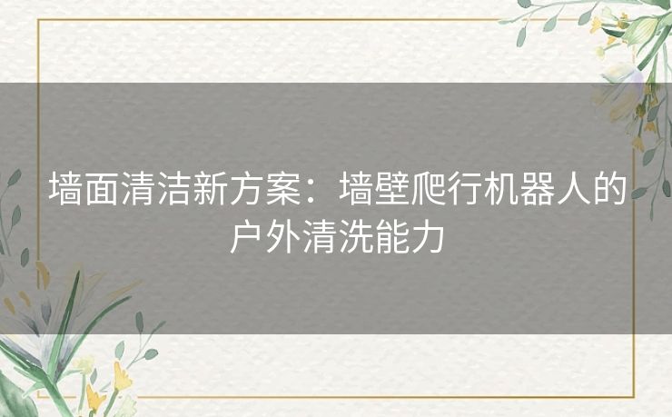 墙面清洁新方案：墙壁爬行机器人的户外清洗能力