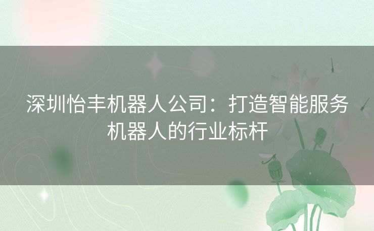 深圳怡丰机器人公司：打造智能服务机器人的行业标杆