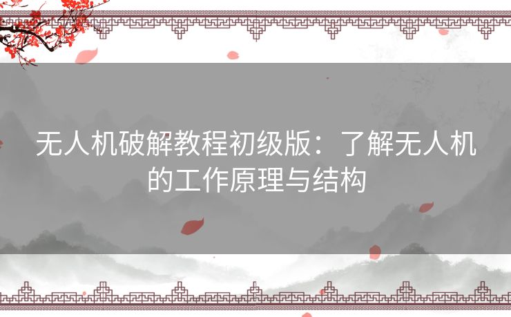 无人机破解教程初级版：了解无人机的工作原理与结构