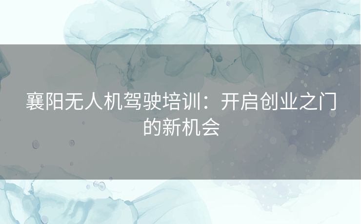 襄阳无人机驾驶培训：开启创业之门的新机会