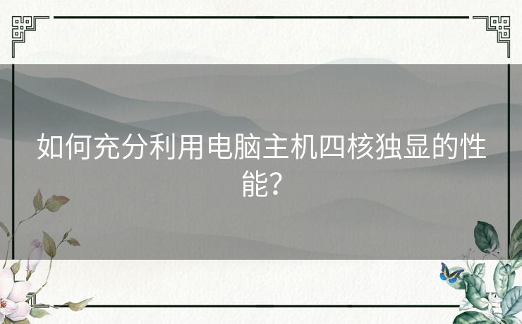 如何充分利用电脑主机四核独显的性能？