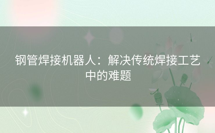 钢管焊接机器人：解决传统焊接工艺中的难题