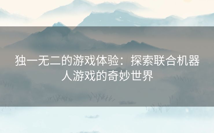 独一无二的游戏体验：探索联合机器人游戏的奇妙世界