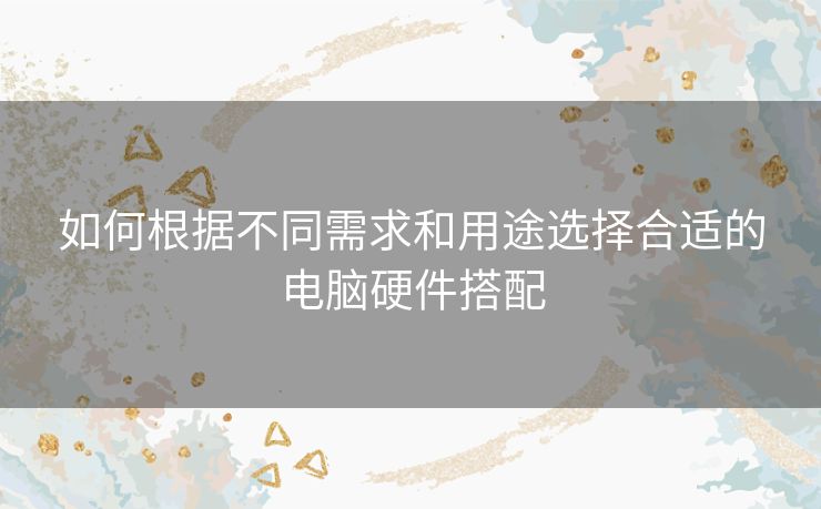 如何根据不同需求和用途选择合适的电脑硬件搭配