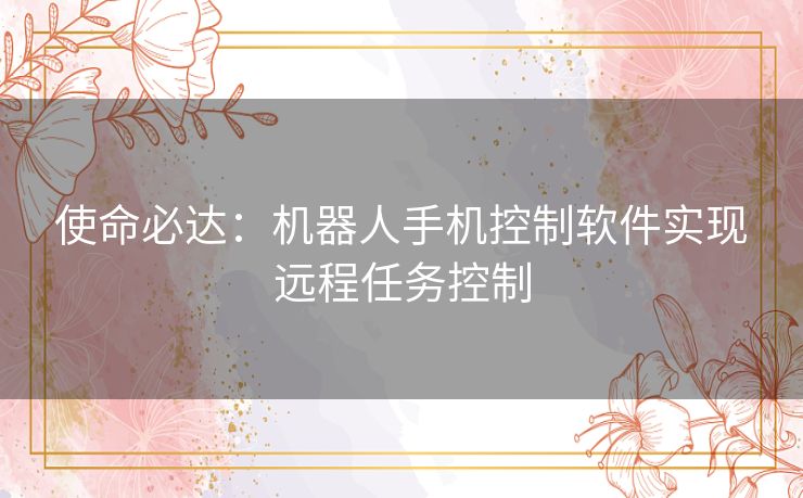 使命必达：机器人手机控制软件实现远程任务控制