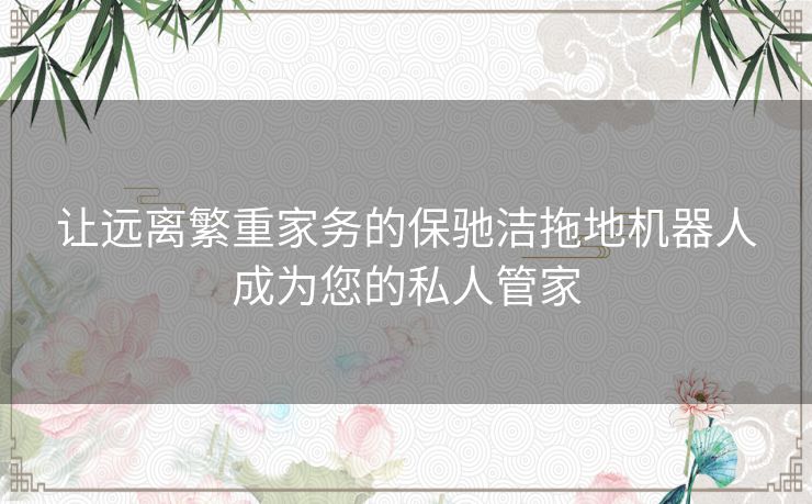 让远离繁重家务的保驰洁拖地机器人成为您的私人管家