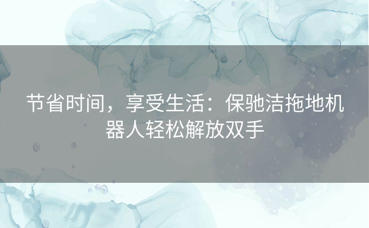 节省时间，享受生活：保驰洁拖地机器人轻松解放双手