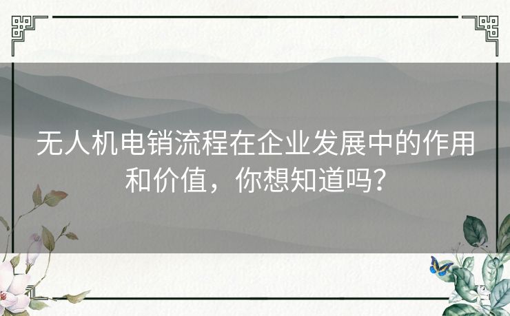 无人机电销流程在企业发展中的作用和价值，你想知道吗？