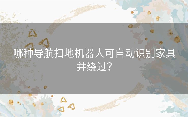 哪种导航扫地机器人可自动识别家具并绕过？