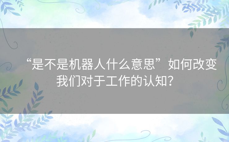 “是不是机器人什么意思”如何改变我们对于工作的认知？