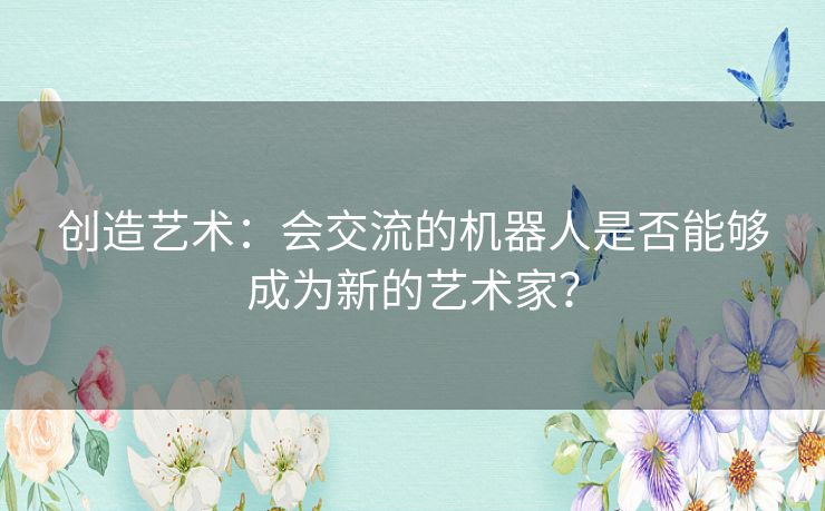 创造艺术：会交流的机器人是否能够成为新的艺术家？