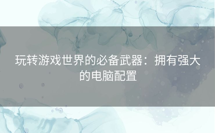 玩转游戏世界的必备武器：拥有强大的电脑配置