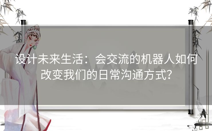 设计未来生活：会交流的机器人如何改变我们的日常沟通方式？