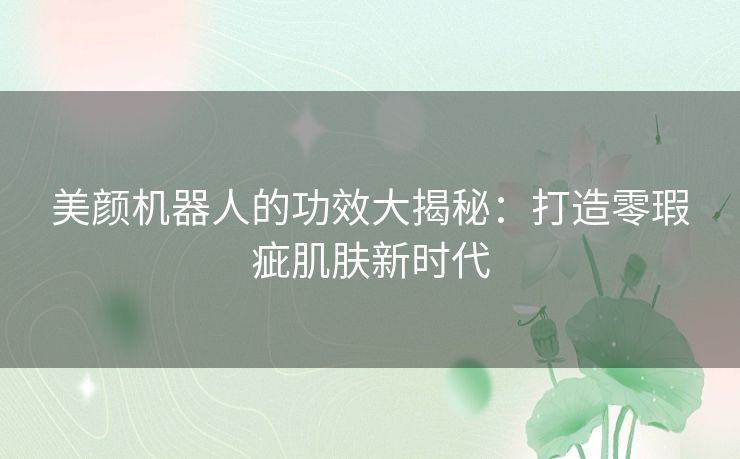 美颜机器人的功效大揭秘：打造零瑕疵肌肤新时代