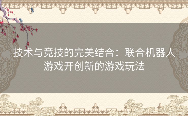 技术与竞技的完美结合：联合机器人游戏开创新的游戏玩法