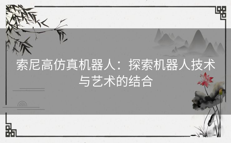 索尼高仿真机器人：探索机器人技术与艺术的结合