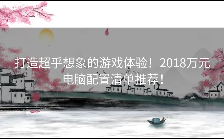 打造超乎想象的游戏体验！2018万元电脑配置清单推荐！