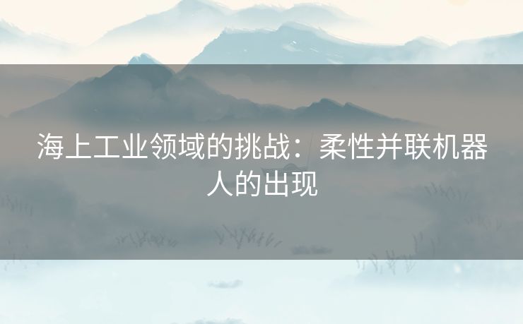 海上工业领域的挑战：柔性并联机器人的出现