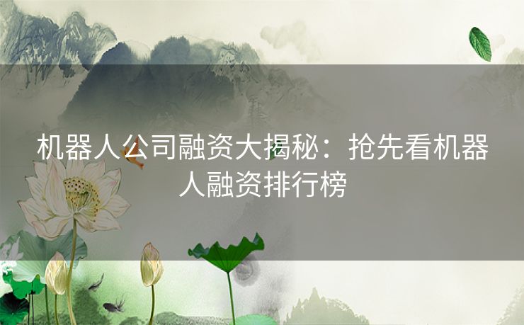 机器人公司融资大揭秘：抢先看机器人融资排行榜