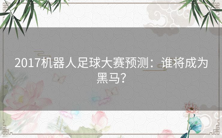 2017机器人足球大赛预测：谁将成为黑马？