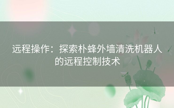 远程操作：探索朴蜂外墙清洗机器人的远程控制技术