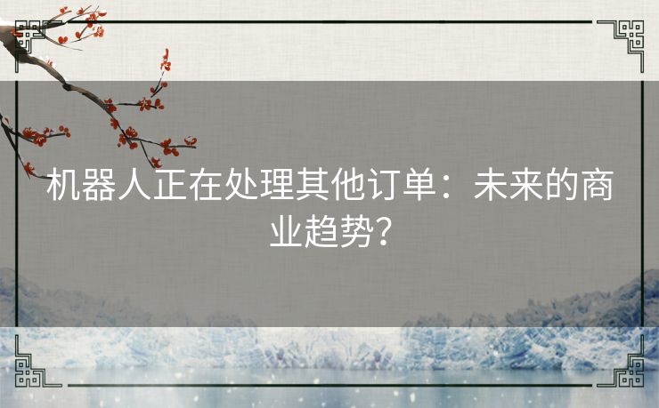 机器人正在处理其他订单：未来的商业趋势？