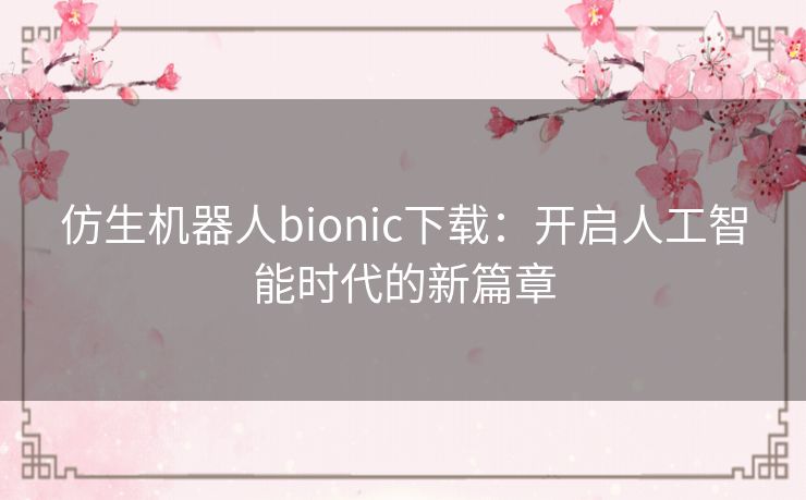 仿生机器人bionic下载：开启人工智能时代的新篇章