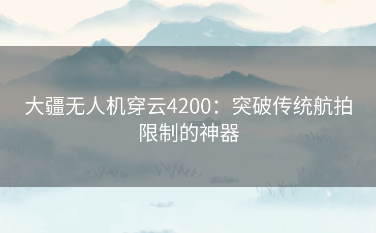 大疆无人机穿云4200：突破传统航拍限制的神器